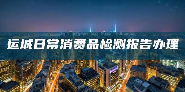 运城日常消费品检测报告办理