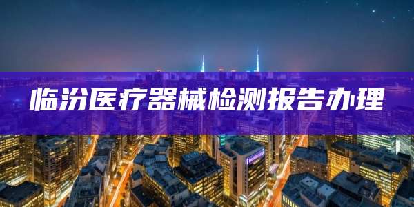 临汾医疗器械检测报告办理
