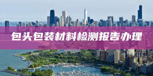 包头包装材料检测报告办理