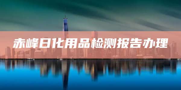 赤峰日化用品检测报告办理