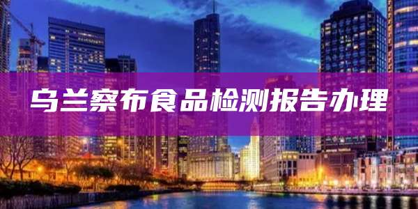 乌兰察布食品检测报告办理
