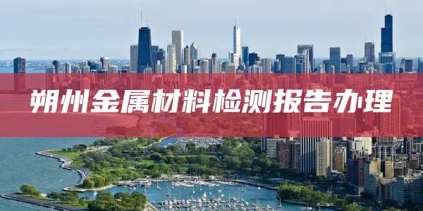 朔州金属材料检测报告办理