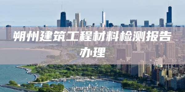 朔州建筑工程材料检测报告办理