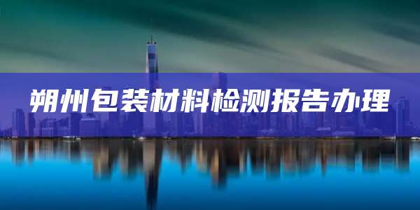 朔州包装材料检测报告办理