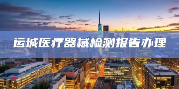 运城医疗器械检测报告办理