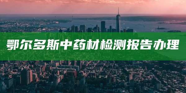 鄂尔多斯中药材检测报告办理
