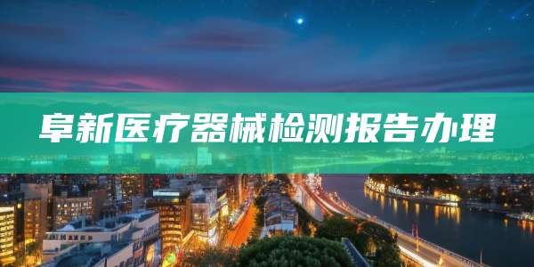 阜新医疗器械检测报告办理