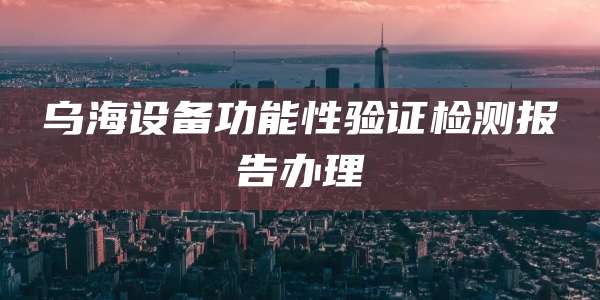 乌海设备功能性验证检测报告办理