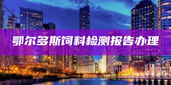 鄂尔多斯饲料检测报告办理