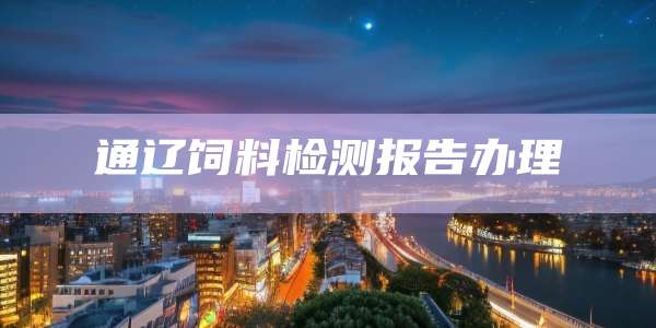 通辽饲料检测报告办理