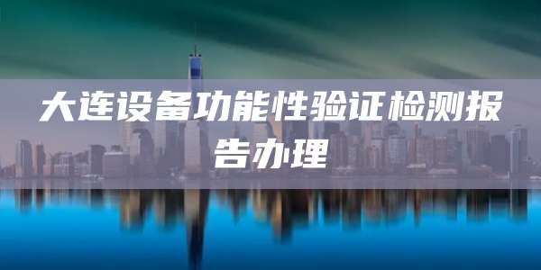 大连设备功能性验证检测报告办理