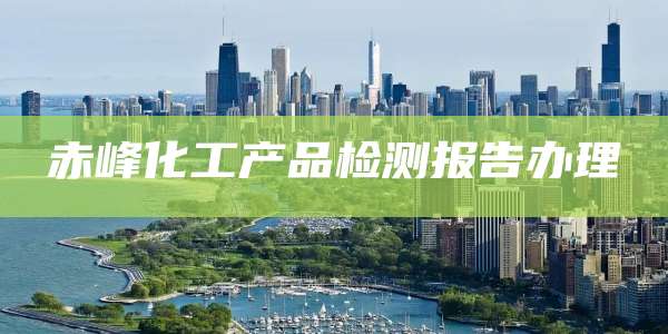 赤峰化工产品检测报告办理
