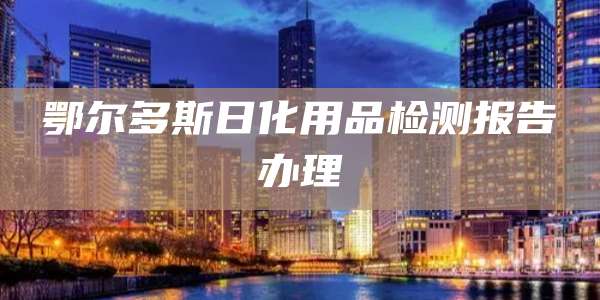 鄂尔多斯日化用品检测报告办理
