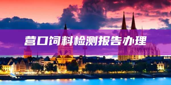 营口饲料检测报告办理