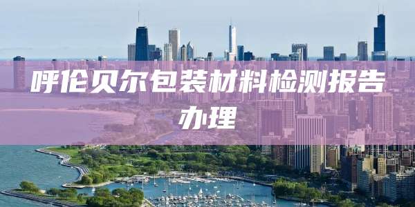 呼伦贝尔包装材料检测报告办理