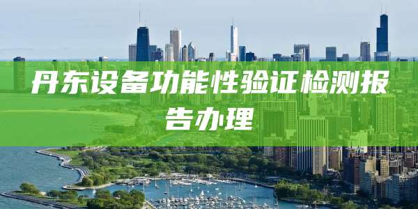 丹东设备功能性验证检测报告办理