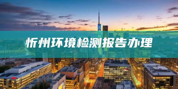 忻州环境检测报告办理
