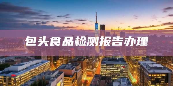 包头食品检测报告办理