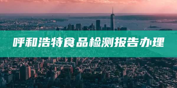 呼和浩特食品检测报告办理