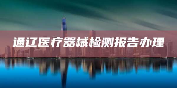 通辽医疗器械检测报告办理