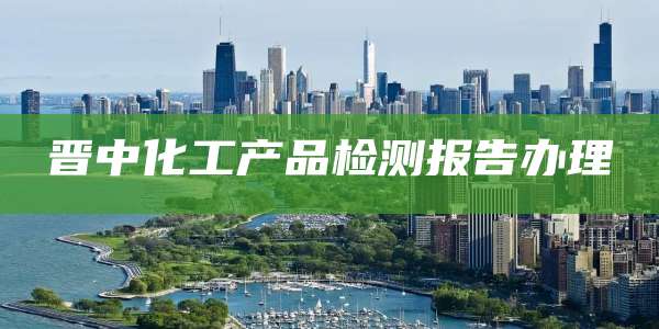 晋中化工产品检测报告办理