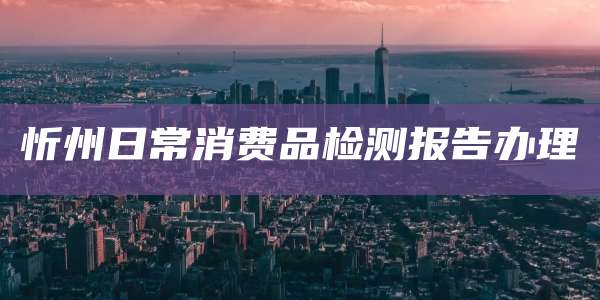 忻州日常消费品检测报告办理
