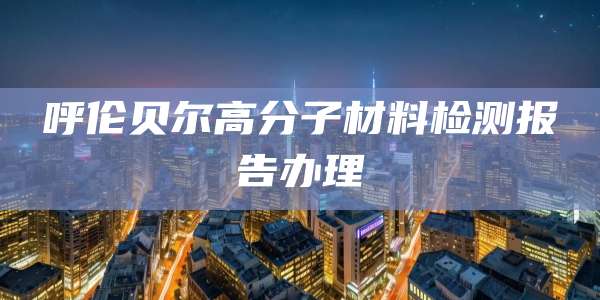 呼伦贝尔高分子材料检测报告办理