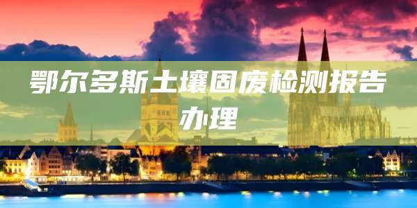 鄂尔多斯土壤固废检测报告办理