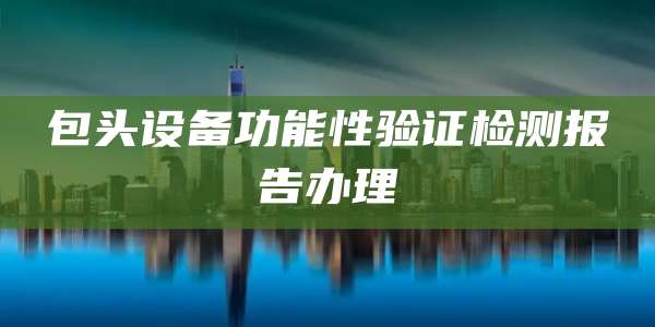 包头设备功能性验证检测报告办理
