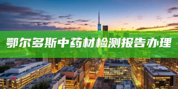 鄂尔多斯中药材检测报告办理
