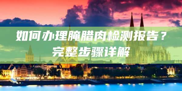 如何办理腌腊肉检测报告？完整步骤详解