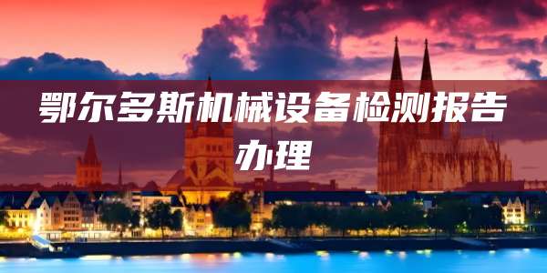 鄂尔多斯机械设备检测报告办理