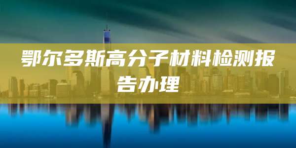 鄂尔多斯高分子材料检测报告办理