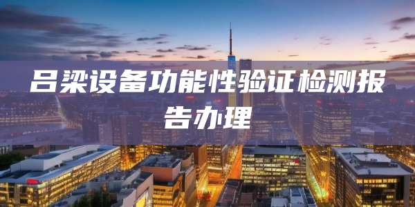 吕梁设备功能性验证检测报告办理