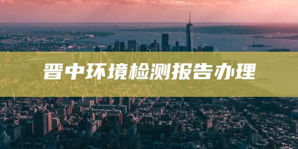 晋中环境检测报告办理