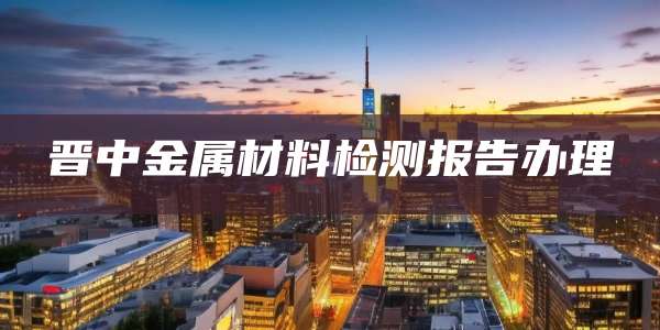 晋中金属材料检测报告办理