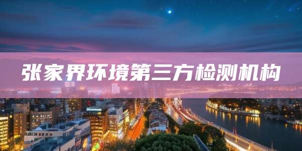 张家界环境第三方检测机构