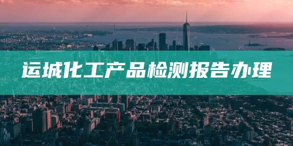 运城化工产品检测报告办理