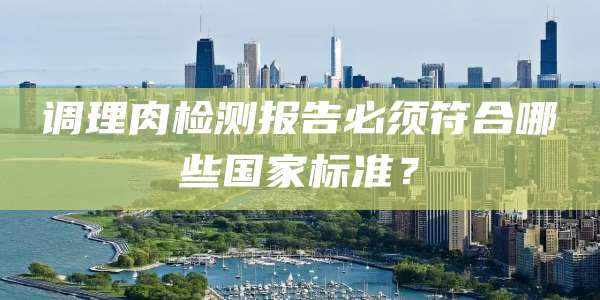 调理肉检测报告必须符合哪些国家标准?