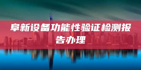 阜新设备功能性验证检测报告办理