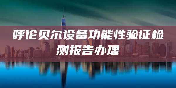 呼伦贝尔设备功能性验证检测报告办理