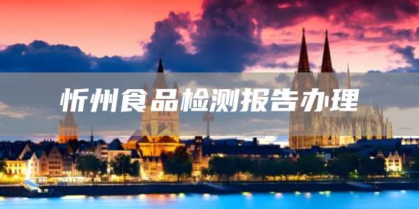忻州食品检测报告办理