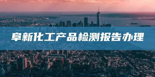阜新化工产品检测报告办理