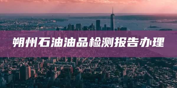 朔州石油油品检测报告办理