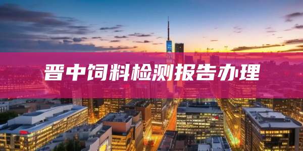晋中饲料检测报告办理