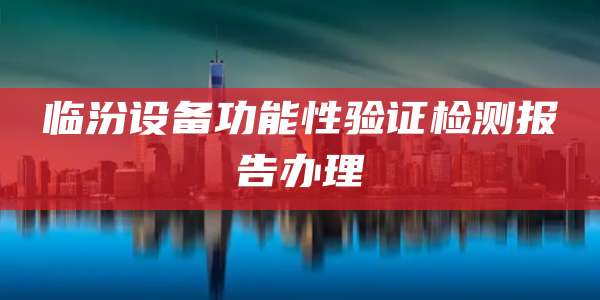 临汾设备功能性验证检测报告办理