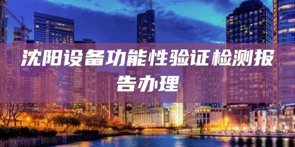 沈阳设备功能性验证检测报告办理