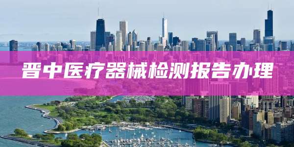 晋中医疗器械检测报告办理
