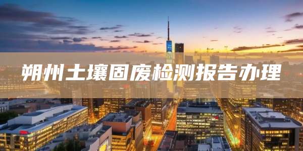 朔州土壤固废检测报告办理