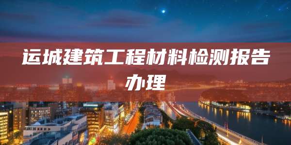 运城建筑工程材料检测报告办理